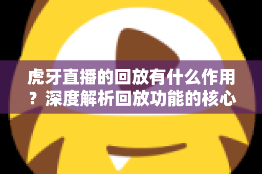 虎牙直播的回放有什么作用?深度解析回放功能的核心价值与实用指南 虎牙直播的回放有什么作用?深度解析回放功能的核心价值与实用指南