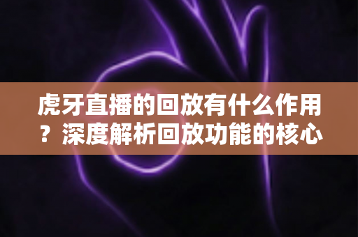 虎牙直播的回放有什么作用?深度解析回放功能的核心价值与实用指南 虎牙直播的回放有什么作用?深度解析回放功能的核心价值与实用指南
