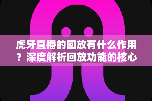 虎牙直播的回放有什么作用?深度解析回放功能的核心价值与实用指南 虎牙直播的回放有什么作用?深度解析回放功能的核心价值与实用指南