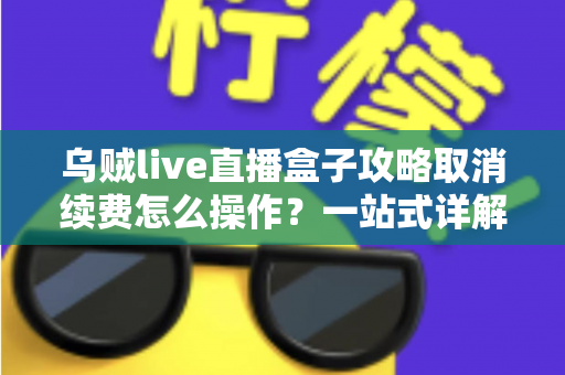 乌贼live直播盒子攻略取消续费怎么操作?一站式详解关闭自动扣费与退订管理的实用教程 乌贼live直播盒子攻略取消续费怎么操作?一站式详解关闭自动扣费与退订管理的实用教程