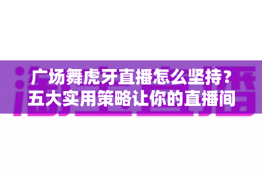 广场舞虎牙直播怎么坚持?五大实用策略让你的直播间长长久久 广场舞虎牙直播怎么坚持?五大实用策略让你的直播间长长久久