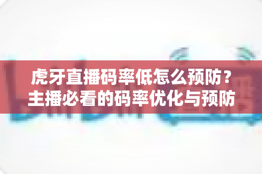 虎牙直播码率低怎么预防?主播必看的码率优化与预防全攻略 虎牙直播码率低怎么预防?主播必看的码率优化与预防全攻略