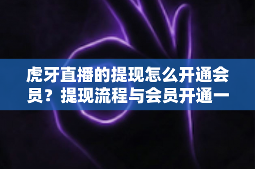 虎牙直播的提现怎么开通会员?提现流程与会员开通一站式实用指南 虎牙直播的提现怎么开通会员?提现流程与会员开通一站式实用指南