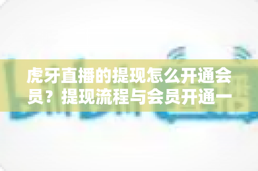 虎牙直播的提现怎么开通会员?提现流程与会员开通一站式实用指南 虎牙直播的提现怎么开通会员?提现流程与会员开通一站式实用指南