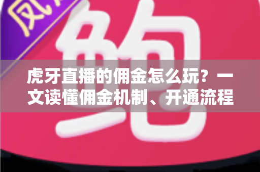虎牙直播的佣金怎么玩？一文读懂佣金机制、开通流程与赚钱技巧全攻略
