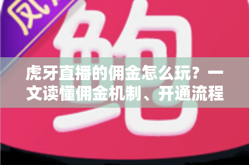 虎牙直播的佣金怎么玩？一文读懂佣金机制、开通流程与赚钱技巧全攻略
