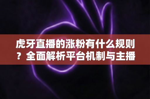 虎牙直播的涨粉有什么规则？全面解析平台机制与主播吸粉实战指南