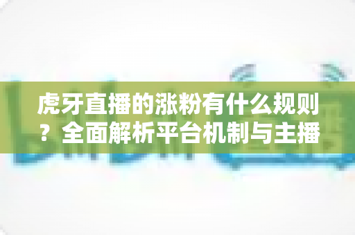 虎牙直播的涨粉有什么规则？全面解析平台机制与主播吸粉实战指南