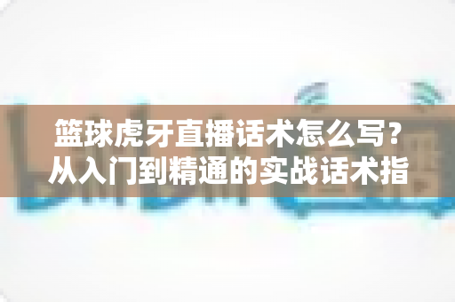 篮球虎牙直播话术怎么写?从入门到精通的实战话术指南 篮球虎牙直播话术怎么写?从入门到精通的实战话术指南