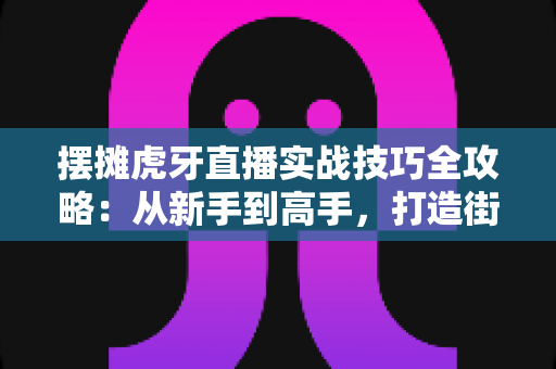 摆摊虎牙直播实战技巧全攻略:从新手到高手,打造街边高人气带货直播间的完整指南 摆摊虎牙直播实战技巧全攻略:从新手到高手,打造街边高人气带货直播间的完整指南