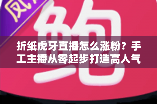 折纸虎牙直播怎么涨粉?手工主播从零起步打造高人气频道的实战涨粉指南 折纸虎牙直播怎么涨粉?手工主播从零起步打造高人气频道的实战涨粉指南