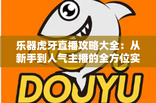 乐器虎牙直播攻略大全:从新手到人气主播的全方位实战指南 乐器虎牙直播攻略大全:从新手到人气主播的全方位实战指南