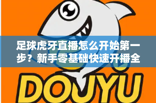足球虎牙直播怎么开始第一步?新手零基础快速开播全攻略 足球虎牙直播怎么开始第一步?新手零基础快速开播全攻略