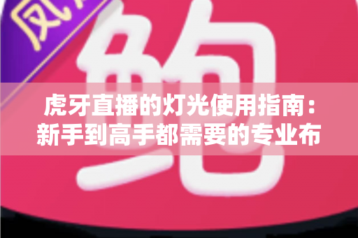 虎牙直播的灯光使用指南：新手到高手都需要的专业布光技巧全解析