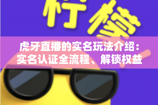 虎牙直播的实名玩法介绍：实名认证全流程、解锁权益与安全须知一站式指南