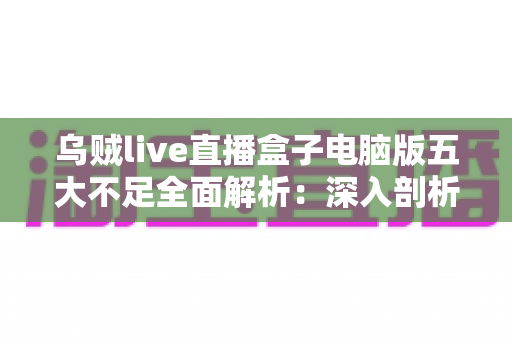 乌贼live直播盒子电脑版五大不足全面解析:深入剖析使用痛点与优化建议 乌贼live直播盒子电脑版五大不足全面解析:深入剖析使用痛点与优化建议