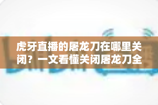 虎牙直播的屠龙刀在哪里关闭？一文看懂关闭屠龙刀全屏特效的完整教程