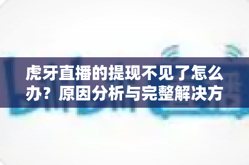 虎牙直播的提现不见了怎么办？原因分析与完整解决方案指南