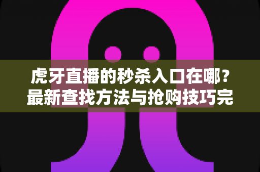 虎牙直播的秒杀入口在哪？最新查找方法与抢购技巧完整指南