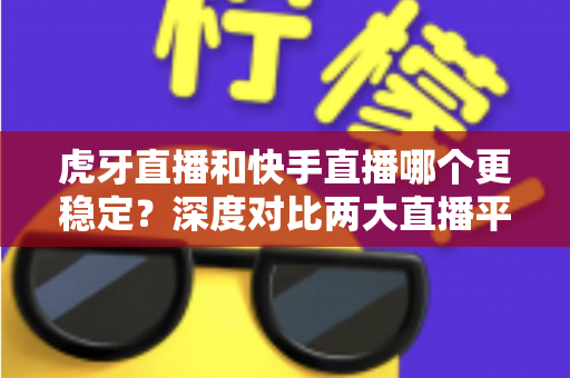 虎牙直播和快手直播哪个更稳定?深度对比两大直播平台的稳定性表现,帮你选对不踩坑 虎牙直播和快手直播哪个更稳定?深度对比两大直播平台的稳定性表现,帮你选对不踩坑