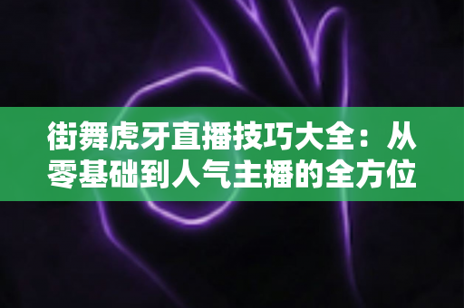街舞虎牙直播技巧大全:从零基础到人气主播的全方位实战指南 街舞虎牙直播技巧大全:从零基础到人气主播的全方位实战指南