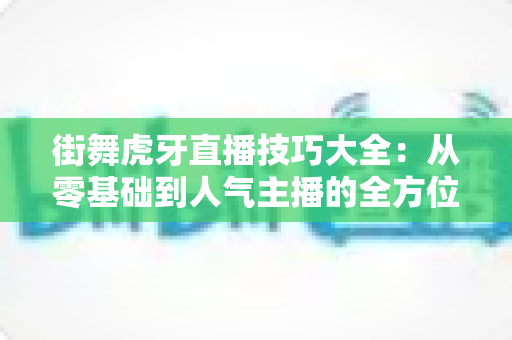街舞虎牙直播技巧大全:从零基础到人气主播的全方位实战指南 街舞虎牙直播技巧大全:从零基础到人气主播的全方位实战指南
