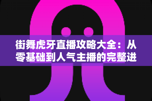 街舞虎牙直播攻略大全：从零基础到人气主播的完整进阶指南