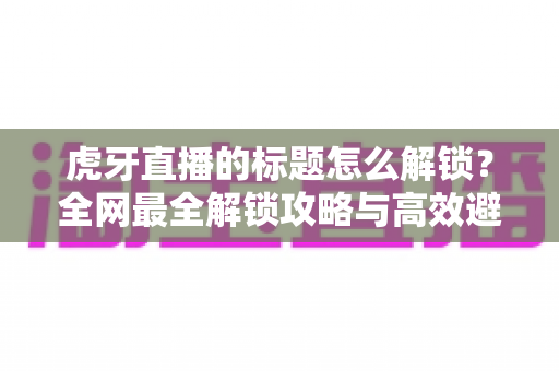 虎牙直播的标题怎么解锁?全网最全解锁攻略与高效避坑指南 虎牙直播的标题怎么解锁?全网最全解锁攻略与高效避坑指南
