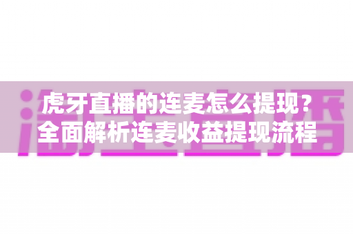 虎牙直播的连麦怎么提现?全面解析连麦收益提现流程、条件与实用技巧 虎牙直播的连麦怎么提现?全面解析连麦收益提现流程、条件与实用技巧