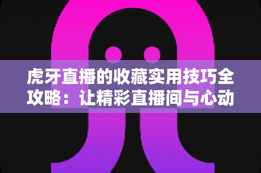 虎牙直播的收藏实用技巧全攻略:让精彩直播间与心动内容永不走丢的收藏指南 虎牙直播的收藏实用技巧全攻略:让精彩直播间与心动内容永不走丢的收藏指南