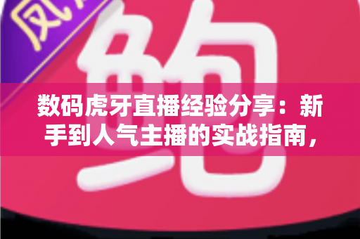 数码虎牙直播经验分享:新手到人气主播的实战指南,助你快速打造高流量数码直播间 数码虎牙直播经验分享:新手到人气主播的实战指南,助你快速打造高流量数码直播间