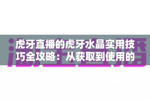 虎牙直播的虎牙水晶实用技巧全攻略：从获取到使用的高效玩法指南