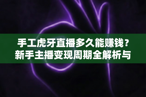 手工虎牙直播多久能赚钱？新手主播变现周期全解析与快速盈利实用指南