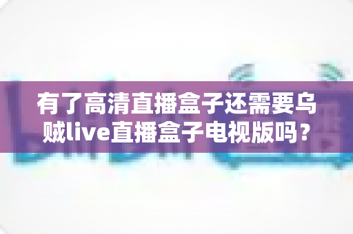 有了高清直播盒子还需要乌贼live直播盒子电视版吗?全面解析帮你做出明智选择 有了高清直播盒子还需要乌贼live直播盒子电视版吗?全面解析帮你做出明智选择