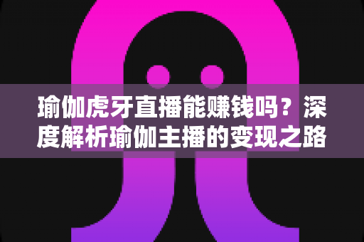 瑜伽虎牙直播能赚钱吗?深度解析瑜伽主播的变现之路与实用攻略 瑜伽虎牙直播能赚钱吗?深度解析瑜伽主播的变现之路与实用攻略