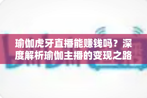瑜伽虎牙直播能赚钱吗?深度解析瑜伽主播的变现之路与实用攻略 瑜伽虎牙直播能赚钱吗?深度解析瑜伽主播的变现之路与实用攻略
