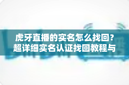 虎牙直播的实名怎么找回?超详细实名认证找回教程与常见问题一站式解决方案 虎牙直播的实名怎么找回?超详细实名认证找回教程与常见问题一站式解决方案