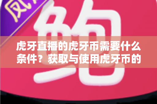 虎牙直播的虎牙币需要什么条件？获取与使用虎牙币的必备要求全解析