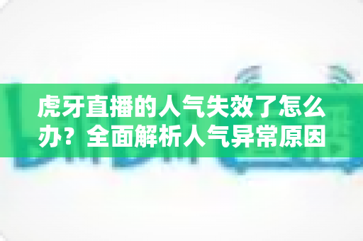 虎牙直播的人气失效了怎么办?全面解析人气异常原因与高效解决方案指南 虎牙直播的人气失效了怎么办?全面解析人气异常原因与高效解决方案指南