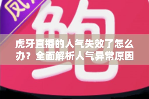 虎牙直播的人气失效了怎么办?全面解析人气异常原因与高效解决方案指南 虎牙直播的人气失效了怎么办?全面解析人气异常原因与高效解决方案指南