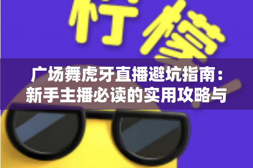 广场舞虎牙直播避坑指南:新手主播必读的实用攻略与风险防范手册 广场舞虎牙直播避坑指南:新手主播必读的实用攻略与风险防范手册