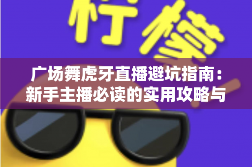 广场舞虎牙直播避坑指南:新手主播必读的实用攻略与风险防范手册 广场舞虎牙直播避坑指南:新手主播必读的实用攻略与风险防范手册