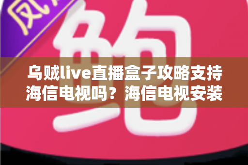 乌贼live直播盒子攻略支持海信电视吗？海信电视安装使用全攻略详解