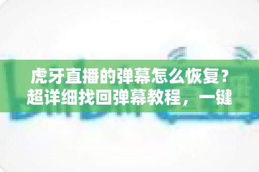 虎牙直播的弹幕怎么恢复?超详细找回弹幕教程,一键重享热闹互动的直播体验 虎牙直播的弹幕怎么恢复?超详细找回弹幕教程,一键重享热闹互动的直播体验