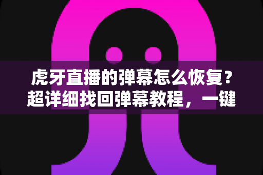 虎牙直播的弹幕怎么恢复?超详细找回弹幕教程,一键重享热闹互动的直播体验 虎牙直播的弹幕怎么恢复?超详细找回弹幕教程,一键重享热闹互动的直播体验