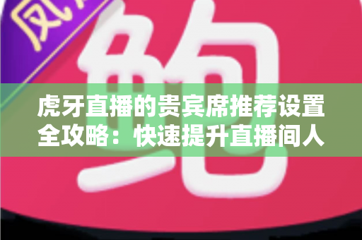 虎牙直播的贵宾席推荐设置全攻略：快速提升直播间人气与互动的实战运营指南