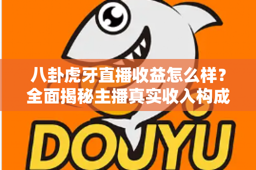 八卦虎牙直播收益怎么样?全面揭秘主播真实收入构成与赚钱门道 八卦虎牙直播收益怎么样?全面揭秘主播真实收入构成与赚钱门道
