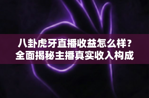 八卦虎牙直播收益怎么样?全面揭秘主播真实收入构成与赚钱门道 八卦虎牙直播收益怎么样?全面揭秘主播真实收入构成与赚钱门道