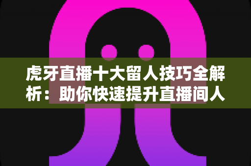虎牙直播十大留人技巧全解析:助你快速提升直播间人气的实战宝典 虎牙直播十大留人技巧全解析:助你快速提升直播间人气的实战宝典