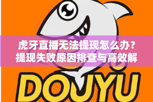虎牙直播无法提现怎么办？提现失败原因排查与高效解决全攻略